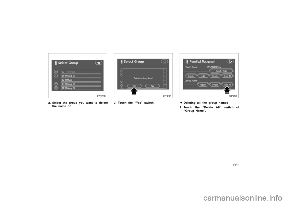TOYOTA PRIUS 2007 2.G Owners Manual 221
27p288
2. Select the group you want to deletethe name of.
27p295
3. Touch the “Yes” switch.
27p296
Deleting all the group names
1. Touch the “Delete All” switch of “Group Name”. 
