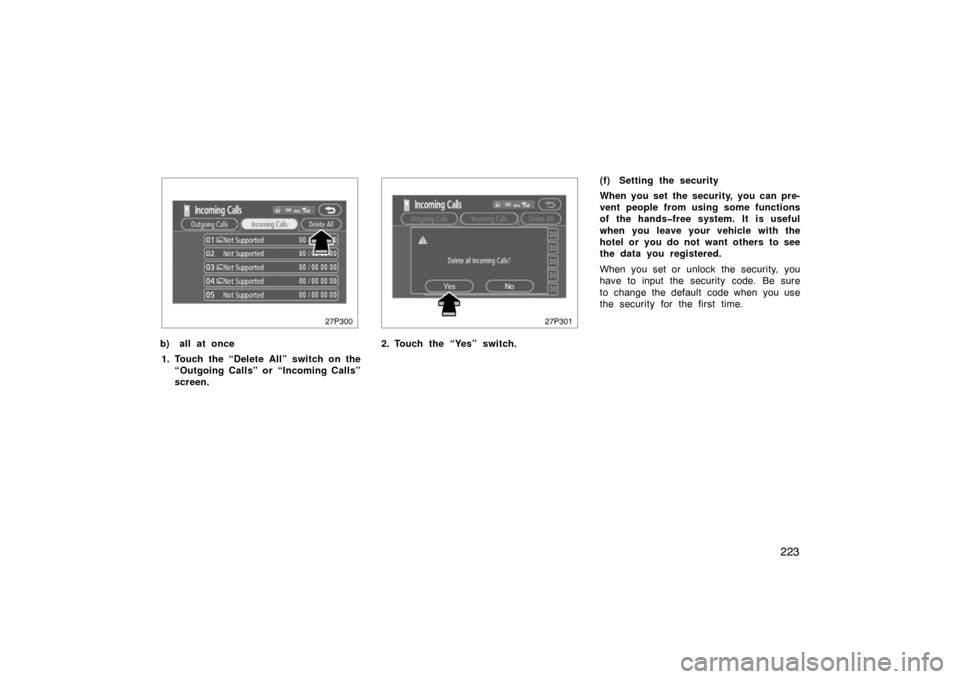 TOYOTA PRIUS 2007 2.G Owners Manual 223
27p300
b) all at once1. Touch the “Delete All” switch on the “Outgoing Calls” or “Incoming Calls”
screen.
27p301
2. Touch the “Yes” switch. (f) Setting the security
When you set th