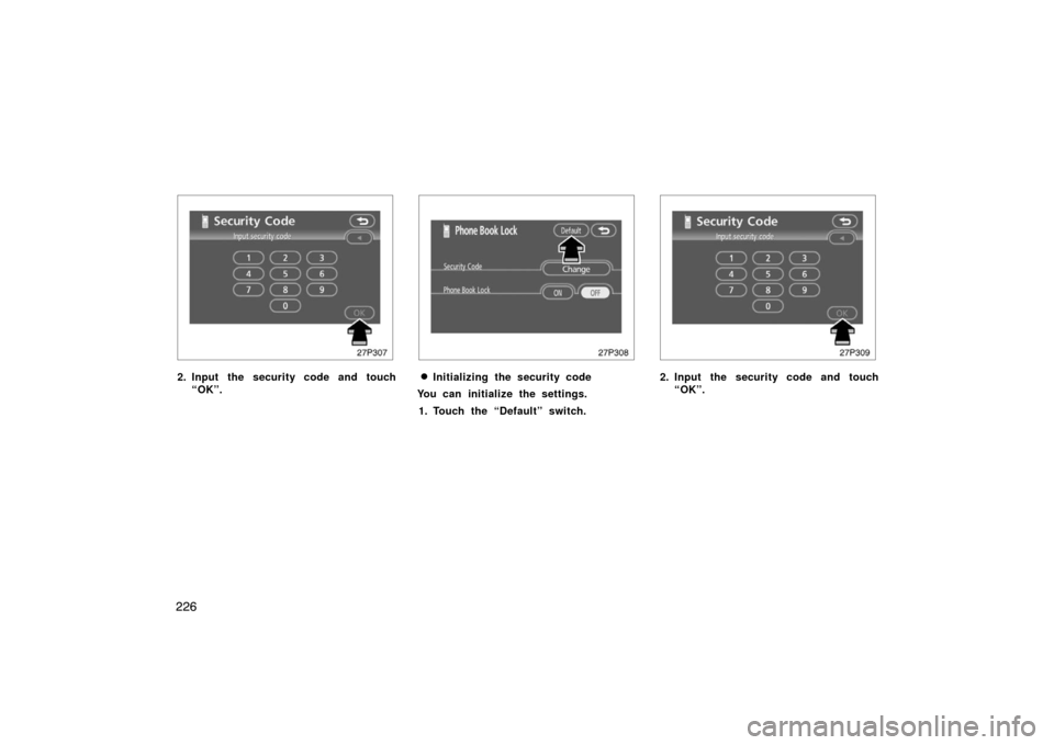 TOYOTA PRIUS 2007 2.G Owners Manual 226
27p307
2. Input the security code and touch“OK”.
27p308
Initializing the security code
You can initialize the settings.
1. Touch the “Default” switch.
27p309
2. Input the security code an