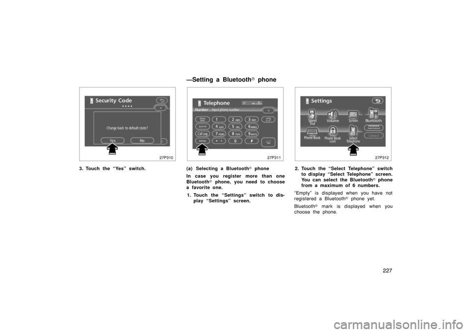 TOYOTA PRIUS 2007 2.G User Guide 227
27p310
3. Touch the “Yes” switch.
27p311
(a) Selecting a Bluetooth phone
In case you register more than one
Bluetooth  phone, you need to choose
a favorite one.
1. Touch the “Settings” s