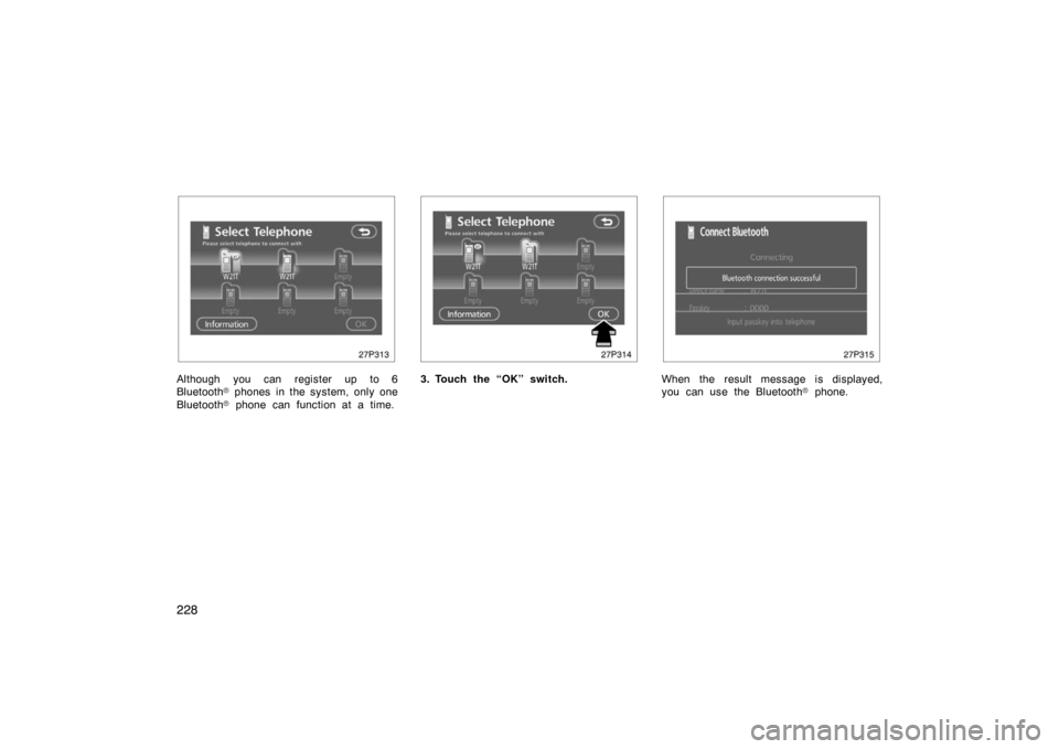 TOYOTA PRIUS 2007 2.G User Guide 228
27p313
Although you can register up to 6
Bluetooth phones in the system, only one
Bluetooth  phone can function at a time.
27p314
3. Touch the “OK” switch.
27p315
When the result message is 