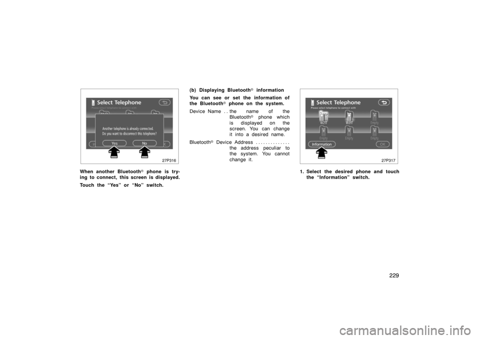 TOYOTA PRIUS 2007 2.G User Guide 229
27p316
When another Bluetooth phone is try-
ing to connect, this screen is displayed.
Touch the “Yes” or “No” switch. (b) Displaying Bluetooth
 information
You can see or  set the  infor