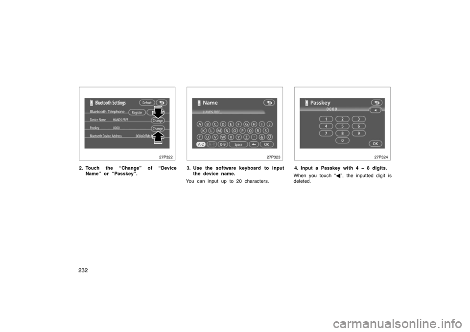 TOYOTA PRIUS 2007 2.G Owners Manual 232
27p322
2. Touch the “Change” of “DeviceName” or “Passkey”.
27p323
3. Use the software keyboard to inputthe device name.
You can input up to 20 characters.
27p324
4. Input a Passkey wit