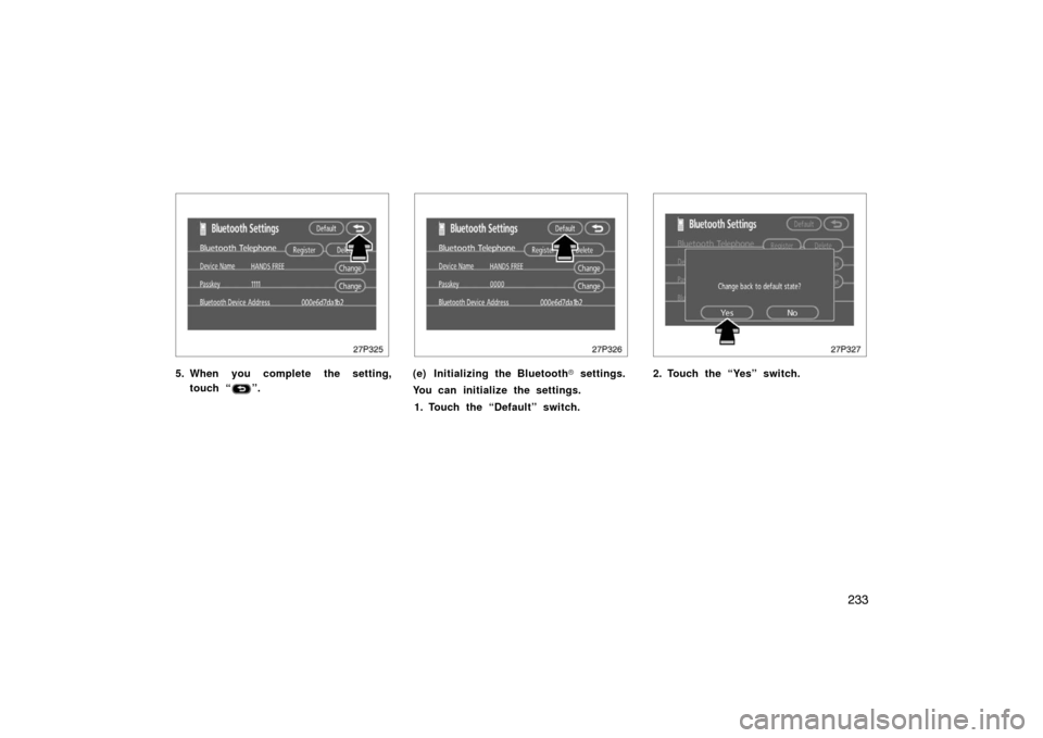 TOYOTA PRIUS 2007 2.G Owners Manual 233
27p325
5. When you complete the setting,touch “
”.
27p326
(e) Initializing the Bluetooth  settings.
You can initialize the settings.
1. Touch the “Default” switch.
27p327
2. Touch the “