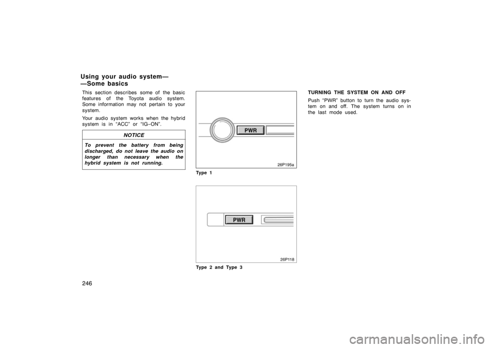 TOYOTA PRIUS 2007 2.G Owners Manual 246
This section describes  some of  the basic
features of the Toyota audio system.
Some information may not pertain to your
system.
Your audio system works when the hybrid
system is in “ACC” or 