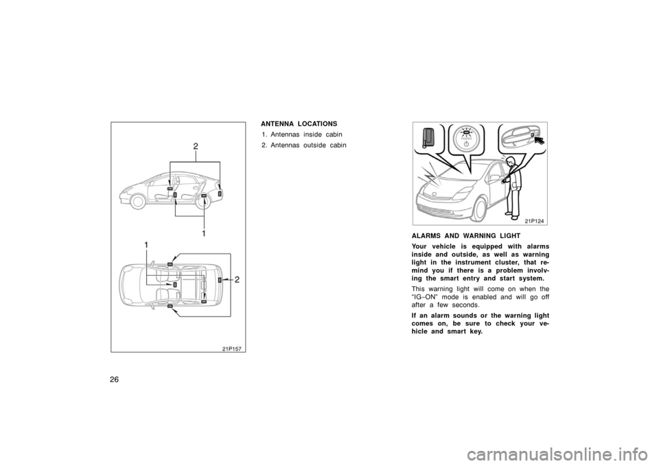 TOYOTA PRIUS 2007 2.G Owners Manual 26
21p157
ANTENNA LOCATIONS1. Antennas inside cabin
2. Antennas outside cabin
ALARMS AND WARNING LIGHT
Your vehicle is equipped with alarms
inside and outside, as well as warning
light in the instrume