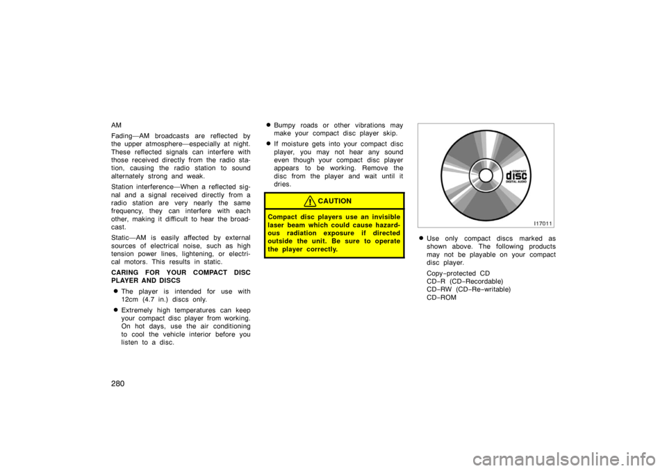 TOYOTA PRIUS 2007 2.G Owners Manual 280
AM
Fading—AM broadcasts are reflected by
the upper atmosphere—especially at night.
These reflected signals can interfere with
those received directly from the radio sta-
tion, causing the radi