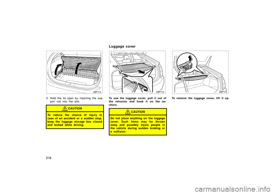 TOYOTA PRIUS 2007 2.G Owners Manual 316
28p113a
2. Hold the lid open by  inserting  the sup-port rod into the slot.
CAUTION
To reduce the chance of injury in
case of an accident or a sudden stop,
keep the luggage storage box closed
and 