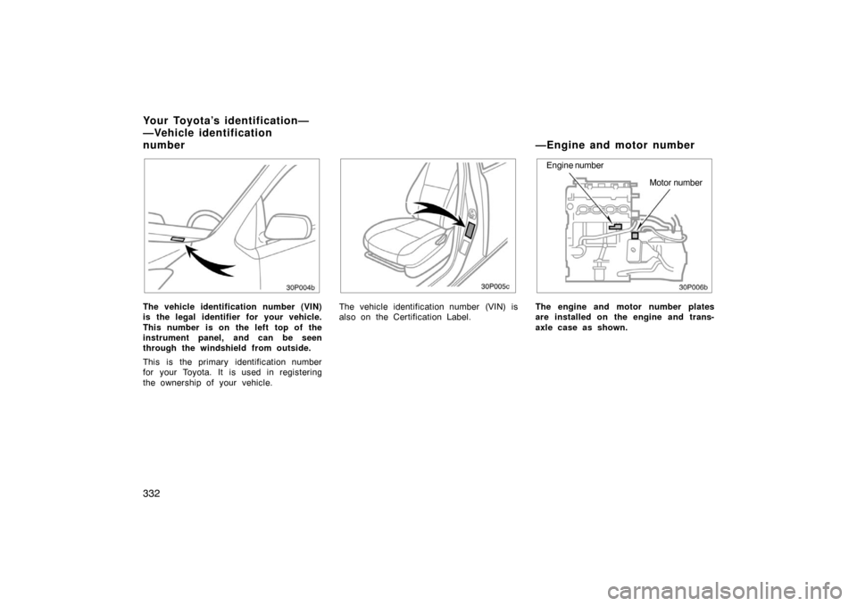 TOYOTA PRIUS 2007 2.G Owners Manual 332
30p004b
The vehicle identification number (VIN)
is the legal identifier for your vehicle.
This number is on the left top of the
instrument panel, and can be seen
through the windshield from outsid TOYOTA PRIUS 2007 2.G Owners Manual 332
30p004b
The vehicle identification number (VIN)
is the legal identifier for your vehicle.
This number is on the left top of the
instrument panel, and can be seen
through the windshield from outsid