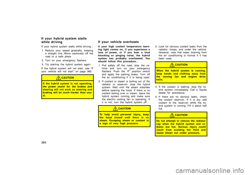 TOYOTA PRIUS 2007 2.G Owners Manual 364
If your hybrid system stalls while driving...1. Reduce your speed gradually, keeping a straight line. Move cautiously off the
road to a safe place.
2. Turn on your emergency  flashers.
3. Try star