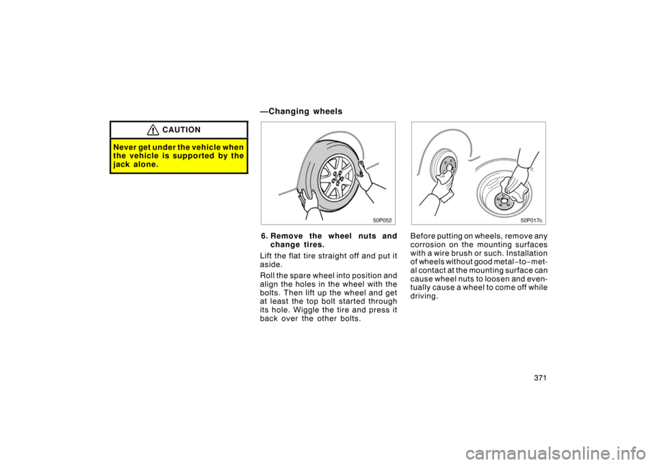 TOYOTA PRIUS 2007 2.G Owners Manual 371
CAUTION
Never get under the vehicle when
the vehicle is supported by the
jack alone.
50p052
6. Remove the wheel nuts andchange tires.
Lift the flat tire straight off and put it
aside.
Roll the spa
