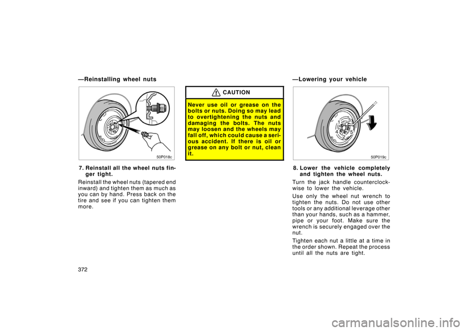 TOYOTA PRIUS 2007 2.G Owners Manual 372
50p018c
7. Reinstall all the wheel nuts fin-ger tight.
Reinstall the wheel nuts (tapered end
inward) and tighten them as much as
you can by hand. Press back on the
tire and see if you can tighten 