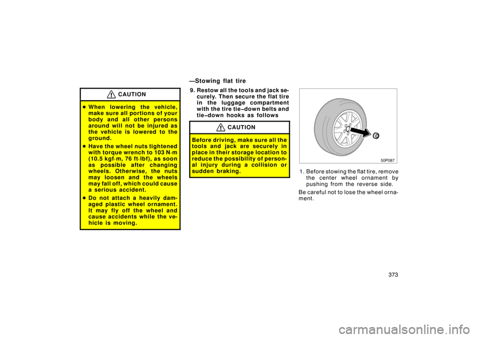 TOYOTA PRIUS 2007 2.G Owners Manual 373
CAUTION
When lowering the vehicle,
make sure all portions of your
body and all other persons
around will not be injured as
the vehicle is lowered to the
ground.
 Have the wheel nuts tightened
wi