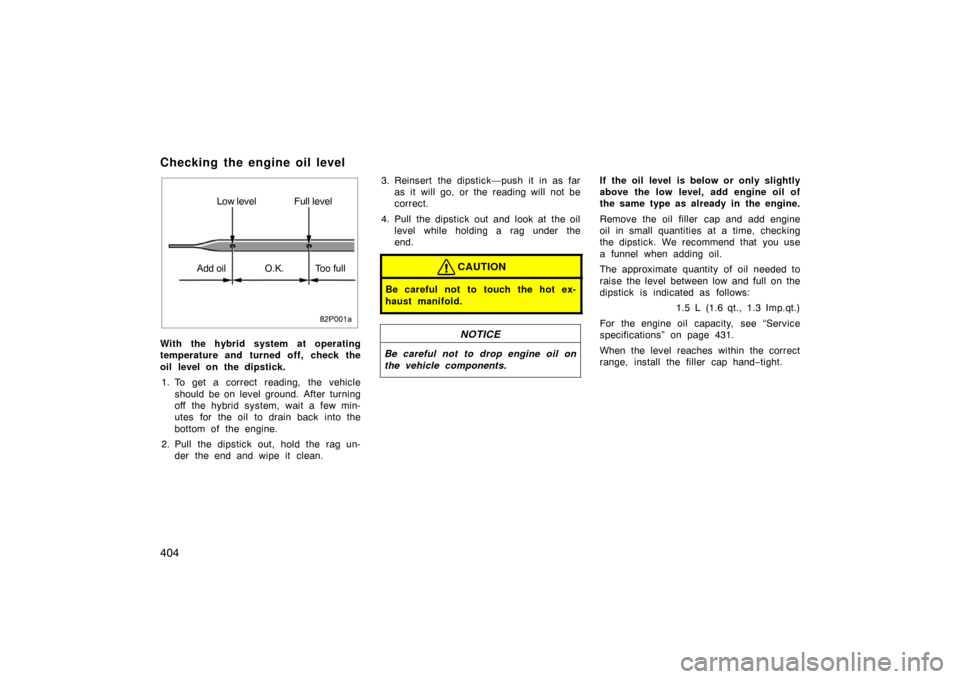 TOYOTA PRIUS 2007 2.G Owners Manual 404
82p001a
Low level Full level
Add oil O.K. Too full
With the hybrid system at operating
temperature and turned off, check the
oil level on the dipstick. 1. To get a correct reading, the vehicle sho