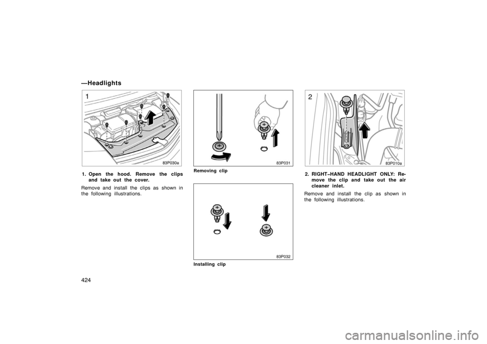 TOYOTA PRIUS 2007 2.G Owners Manual 424
—Headlights
83p030a
1. Open the hood. Remove the clipsand take out the cover.
Remove and install the clips as  shown in
the following illustrations.
83p031
Removing clip
83p032
Installing clip
8