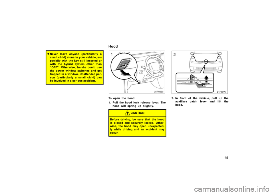 TOYOTA PRIUS 2007 2.G Owners Manual 45
Never leave anyone (particularly a
small child) alone in your vehicle, es-
pecially with the key still inserted or
with the hybrid system other than
“OFF”. Otherwise, he/she could use
the powe