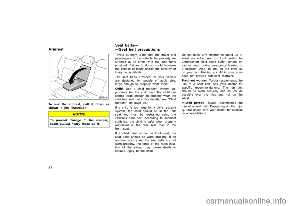 TOYOTA PRIUS 2007 2.G Workshop Manual 58
21p242
To use the armrest, pull it down as
shown in the illustration.
NOTICE
To prevent damage to the armrest,
avoid putting heavy loads on it.
Toyota strongly urges that the driver and
passengers 