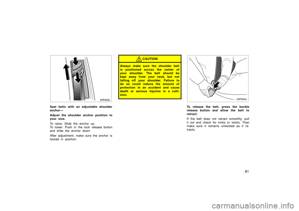 TOYOTA PRIUS 2007 2.G Repair Manual 61
22p005b
Seat belts with an adjustable shoulder
anchor—
Adjust the shoulder anchor position to
your size.
To raise: Slide the anchor up.
To lower: Push in the lock  release button
and slide the an