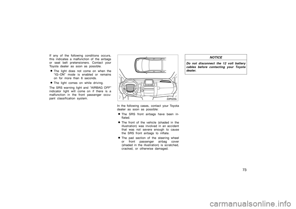 TOYOTA PRIUS 2007 2.G Owners Manual 73
If any of the following conditions occurs,
this indicates a malfunction of  the airbags
or seat belt pretensioners. Contact your
Toyota dealer as soon as possible.
The light does not come on when 