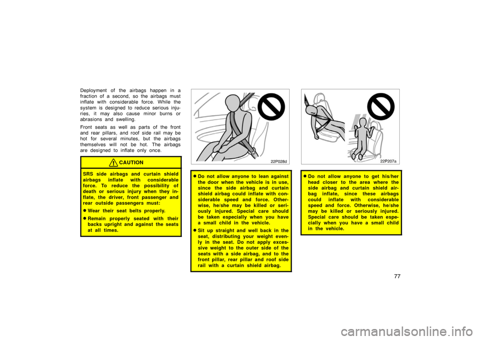 TOYOTA PRIUS 2007 2.G User Guide 77
Deployment of the airbags happen in a
fraction of a second, so the airbags must
inflate with considerable force. While the
system is designed to reduce serious inju-
ries, it may also cause minor b