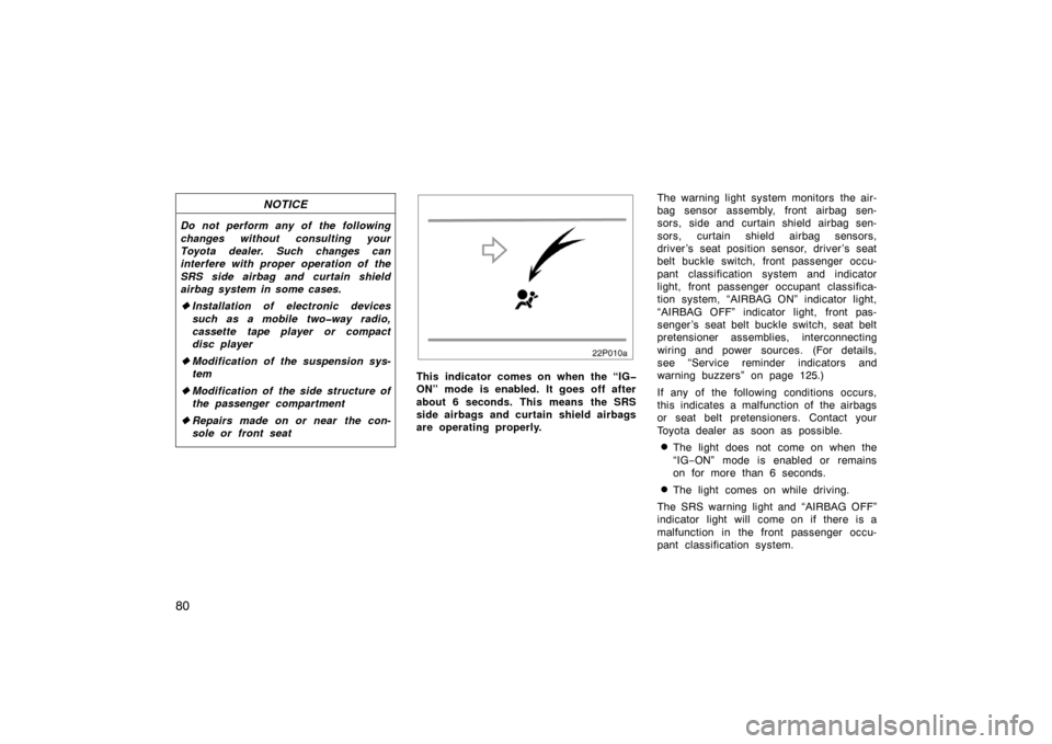 TOYOTA PRIUS 2007 2.G User Guide 80
NOTICE
Do not perform any of the following
changes without consulting your
Toyota dealer. Such changes can
interfere with proper operation of the
SRS side airbag and curtain shield
airbag system in