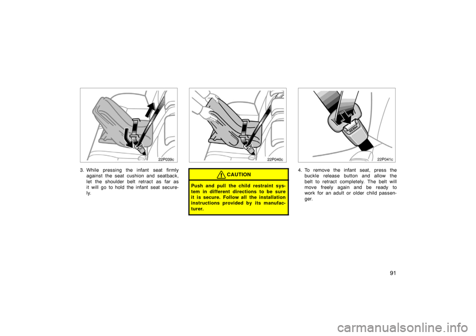 TOYOTA PRIUS 2007 2.G Owners Manual 91
22p039c
3. While pressing the infant  seat firmlyagainst the seat cushion and seatback,
let the shoulder belt retract as far as
it will go to hold the infant seat secure-
ly.
22p040c
CAUTION
Push a