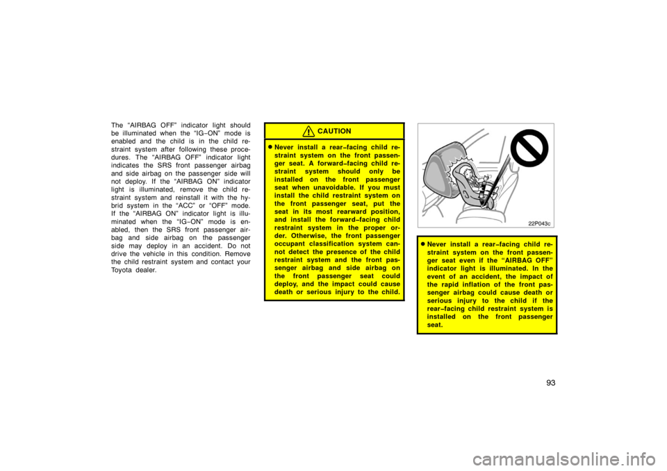 TOYOTA PRIUS 2007 2.G Owners Guide 93
The “AIRBAG OFF” indicator light should
be illuminated when the “IG−ON” mode is
enabled and the child is  in the child re-
straint system after following these proce-
dures. The “AIRBAG