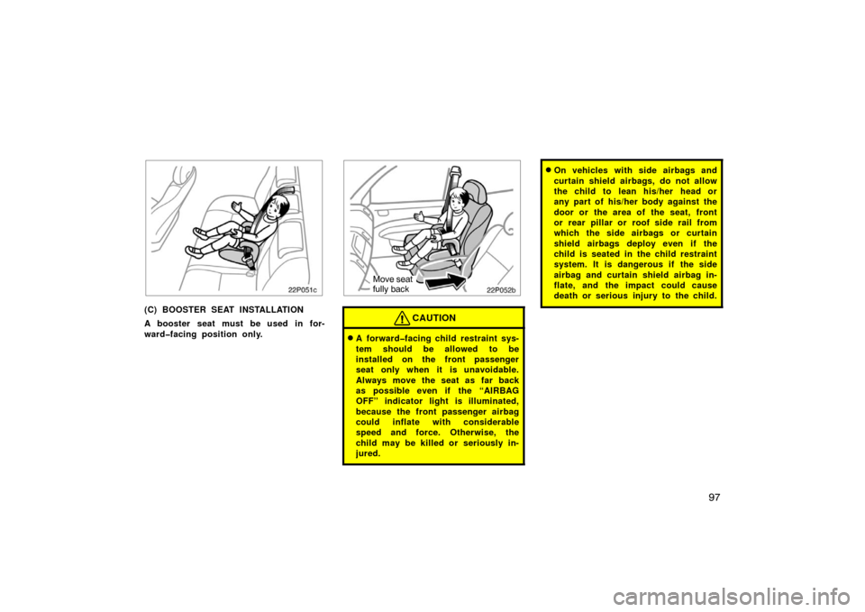 TOYOTA PRIUS 2007 2.G Owners Guide 97
22p051c
(C) BOOSTER SEAT INSTALLATION
A booster seat must be used in for-
ward�facing position only.
22p052a
Move seat
fully back
CAUTION
A forward�facing child restraint sys-
tem should be allowe