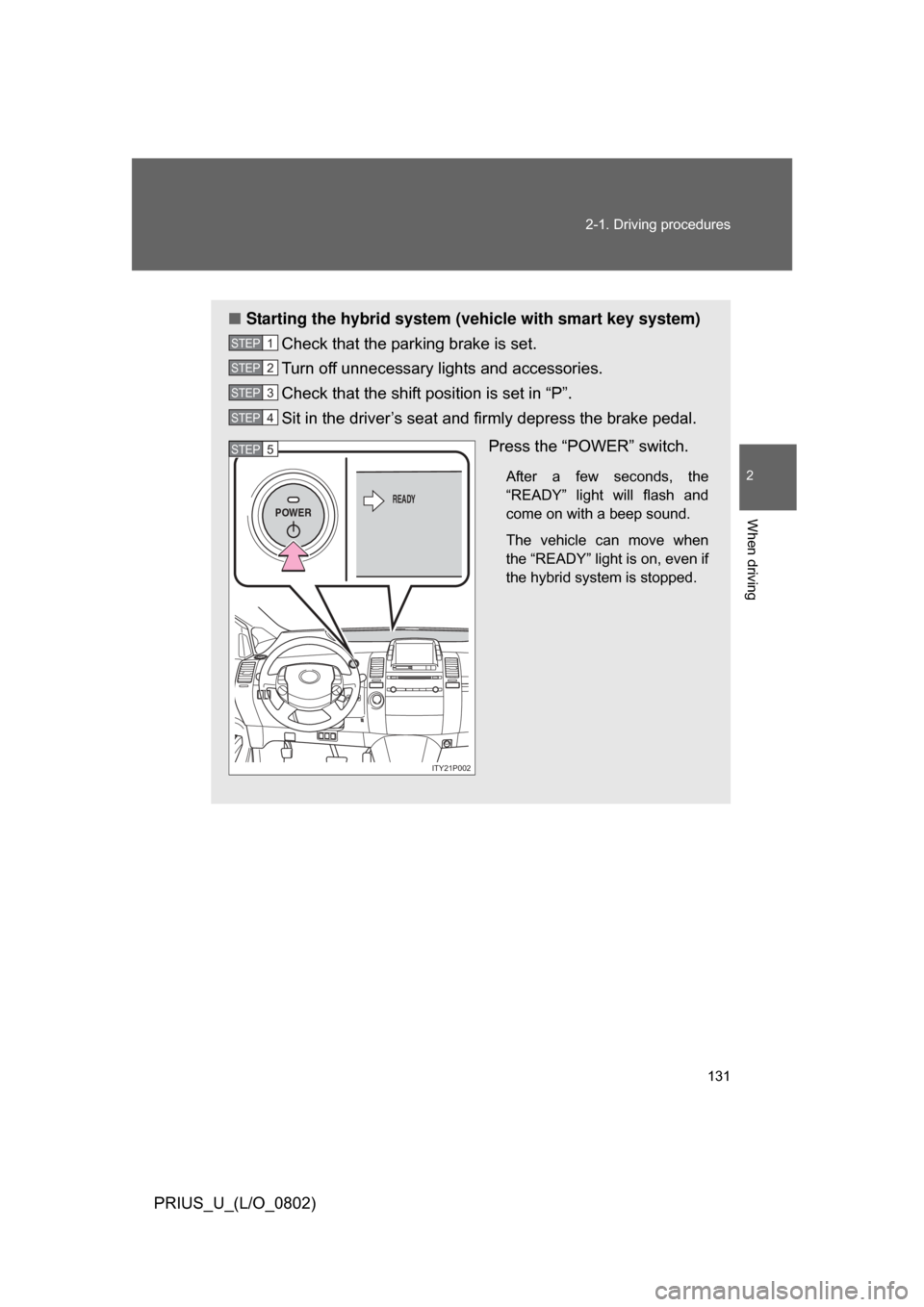 TOYOTA PRIUS 2008 2.G Owners Manual 131
2-1. Driving procedures
2
When driving
PRIUS_U_(L/O_0802)
■
Starting the hybrid system (vehicle with smart key system)
Check that the parking brake is set. 
Turn off unnecessary lights and acces