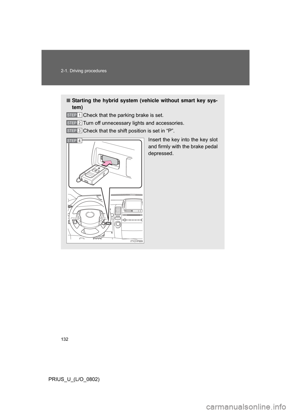 TOYOTA PRIUS 2008 2.G Owners Manual 132 2-1. Driving procedures
PRIUS_U_(L/O_0802)
■Starting the hybrid system (v ehicle without smart key sys-
tem)
Check that the parking brake is set. 
Turn off unnecessary lights and accessories.
Ch