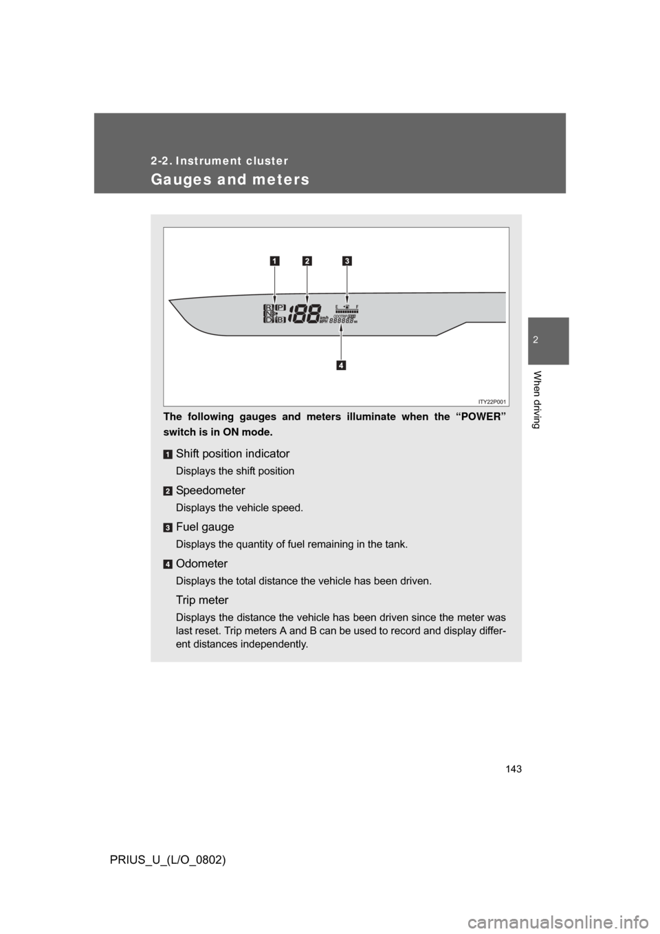 TOYOTA PRIUS 2008 2.G Owners Manual 143
2
When driving
PRIUS_U_(L/O_0802)
2-2. Instrument cluster
Gauges and meters
The following gauges and meters illuminate when the “POWER”
switch is in ON mode.
Shift position indicator
Displays 