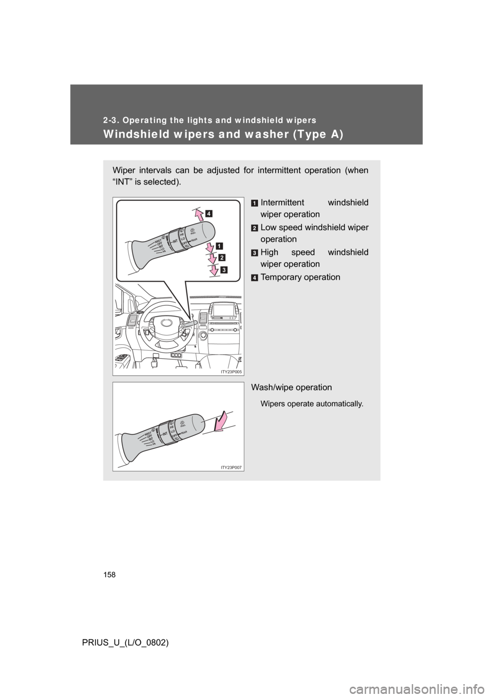 TOYOTA PRIUS 2008 2.G Owners Manual 158
2-3. Operating the lights and windshield wipers
PRIUS_U_(L/O_0802)
Windshield wipers and washer (Type A)
Wiper  intervals  can  be  adjusted  for  intermittent  operation  (when
“INT” is selec