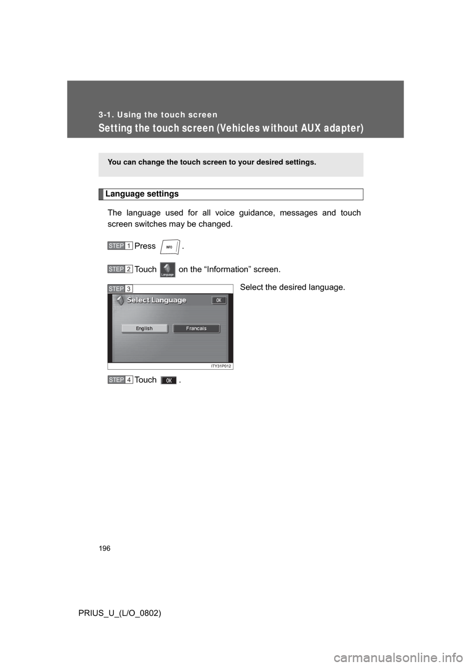 TOYOTA PRIUS 2008 2.G Owners Manual 196
3-1. Using the touch screen
PRIUS_U_(L/O_0802)
Setting the touch screen (Vehicles without AUX adapter)
Language settingsThe  language  used  for  all  voice  guidance,  messages  and  touch
screen