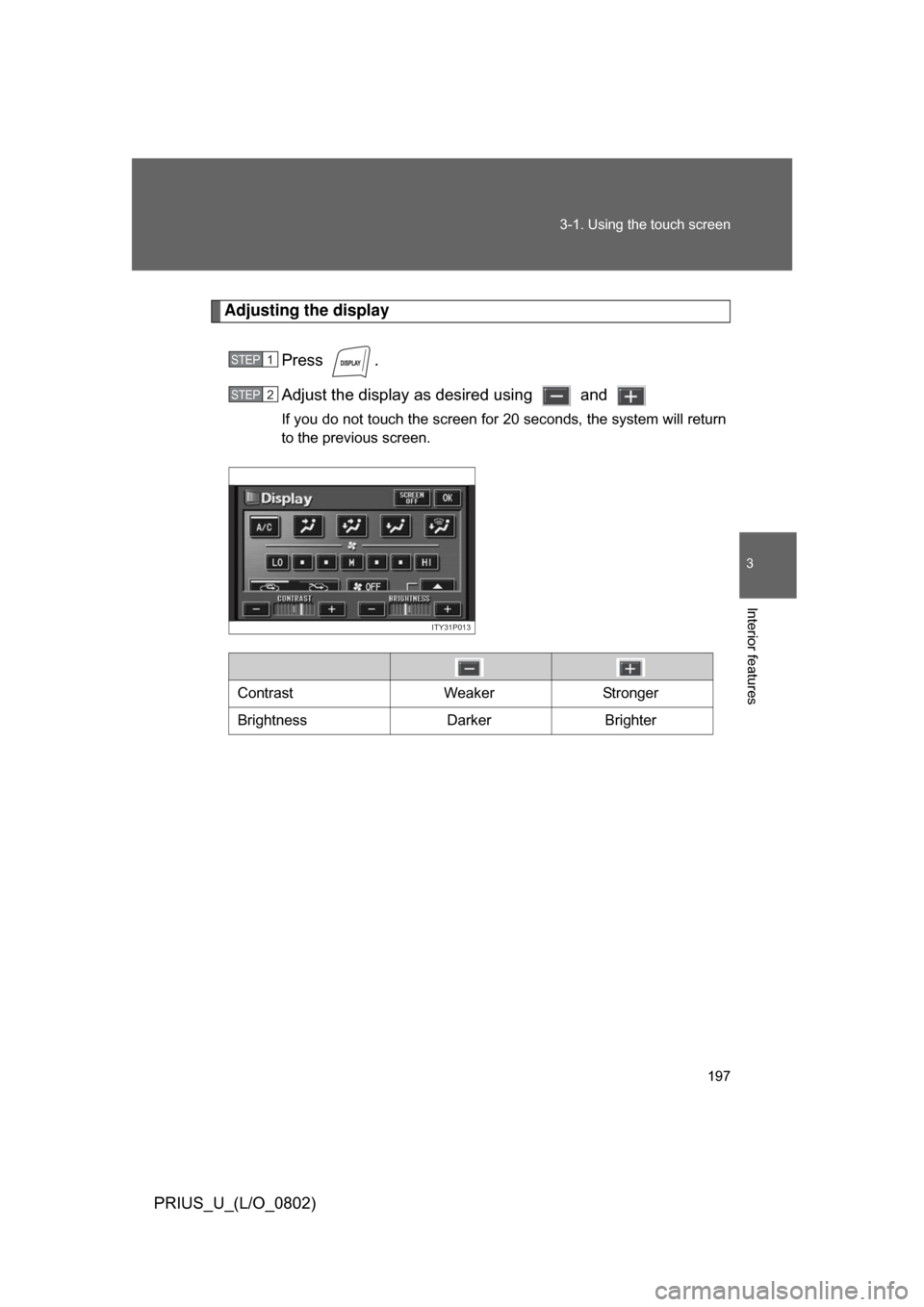 TOYOTA PRIUS 2008 2.G Owners Manual 197
3-1. Using the touch screen
3
Interior features
PRIUS_U_(L/O_0802)
Adjusting the display
Press  .
Adjust the display as desired using   and 
If you do not touch the screen for 20 seconds, the syst