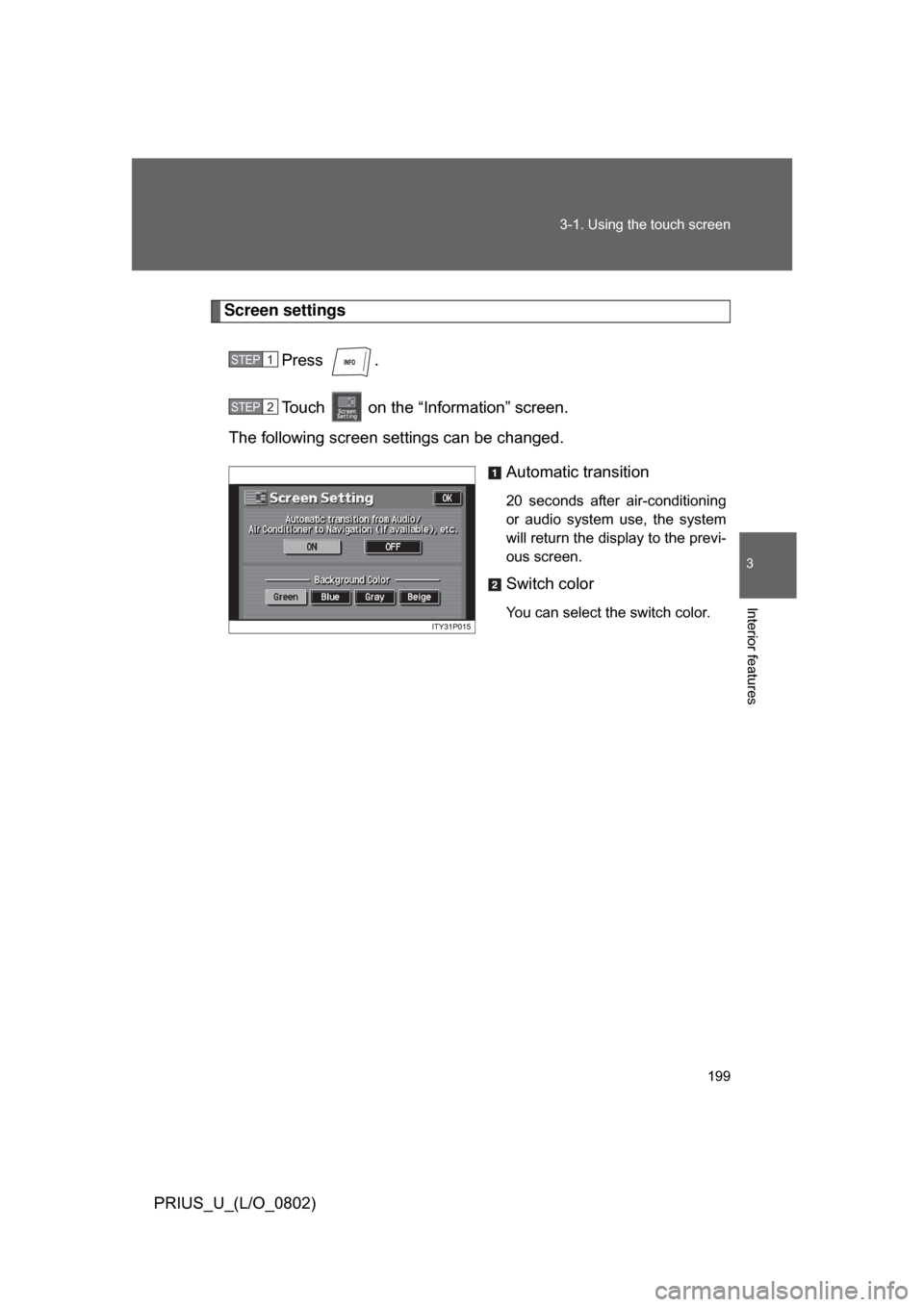 TOYOTA PRIUS 2008 2.G Owners Manual 199
3-1. Using the touch screen
3
Interior features
PRIUS_U_(L/O_0802)
Screen settings
Press  .
Touch   on the “Information” screen.
The following screen settings can be changed.
Automatic transit