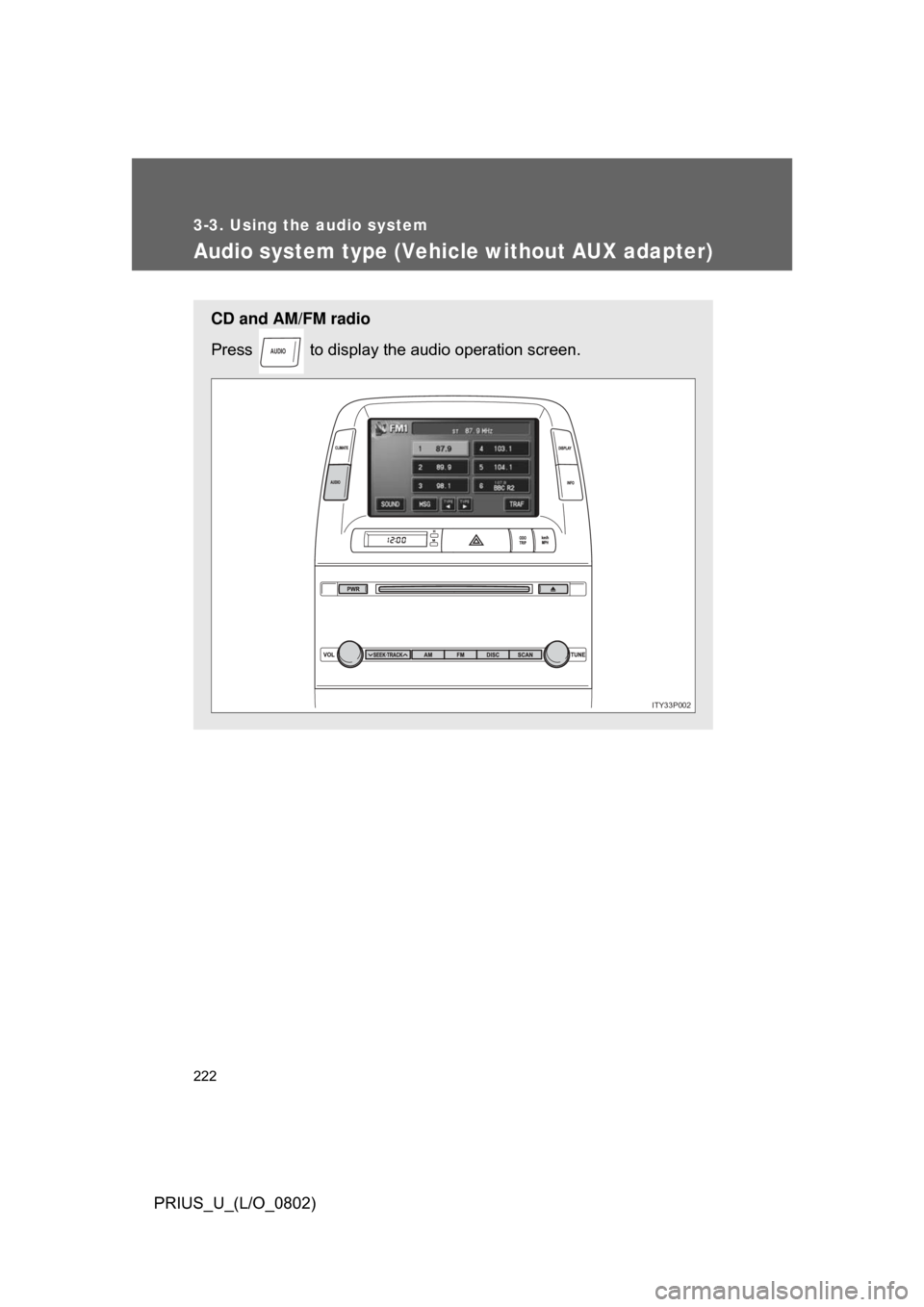 TOYOTA PRIUS 2008 2.G Owners Manual 222
3-3. Using the audio system
PRIUS_U_(L/O_0802)
Audio system type (Vehicle without AUX adapter)
CD and AM/FM radio
Press to display the audio operation screen.
AUDIO
ITY33P002 TOYOTA PRIUS 2008 2.G Owners Manual 222
3-3. Using the audio system
PRIUS_U_(L/O_0802)
Audio system type (Vehicle without AUX adapter)
CD and AM/FM radio
Press to display the audio operation screen.
AUDIO
ITY33P002
