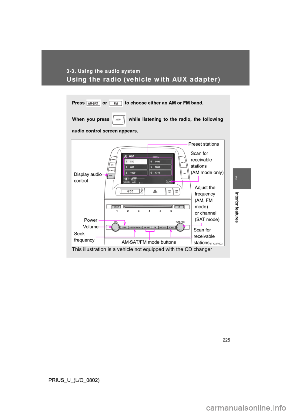 TOYOTA PRIUS 2008 2.G Owners Manual 225
3-3. Using the audio system
3
Interior features
PRIUS_U_(L/O_0802)
Using the radio (vehicle with AUX adapter)
Press or to choose either an AM or FM band.
When you press while listening to th TOYOTA PRIUS 2008 2.G Owners Manual 225
3-3. Using the audio system
3
Interior features
PRIUS_U_(L/O_0802)
Using the radio (vehicle with AUX adapter)
Press or to choose either an AM or FM band.
When you press while listening to th