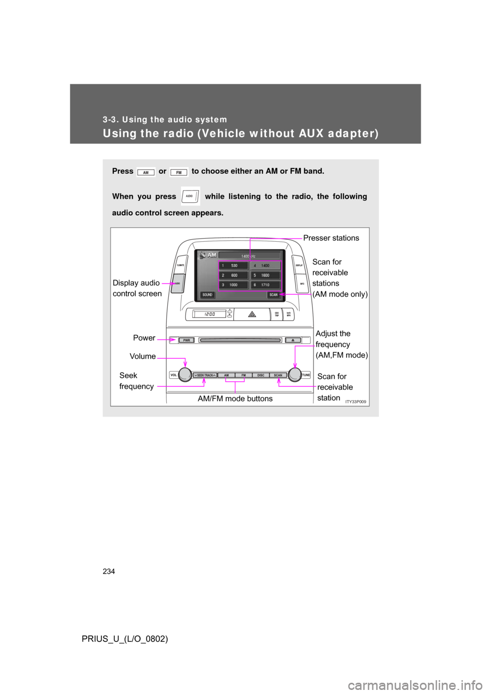 TOYOTA PRIUS 2008 2.G Owners Manual 234
3-3. Using the audio system
PRIUS_U_(L/O_0802)
Using the radio (Vehicle without AUX adapter)
Press   or   to choose either an AM or FM band.
When you press   while listening to the radio, the foll