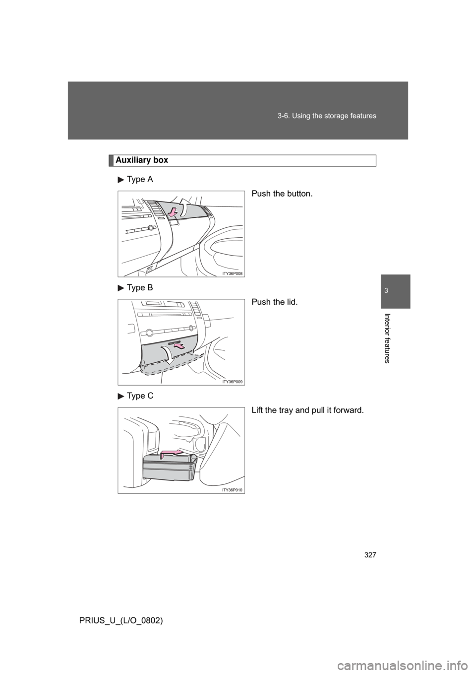 TOYOTA PRIUS 2008 2.G Owners Manual 327
3-6. Using the 
storage features
3
Interior features
PRIUS_U_(L/O_0802)
Auxiliary box
Type A Push the button.
Type B Push the lid.
Type C Lift the tray and pull it forward. 
