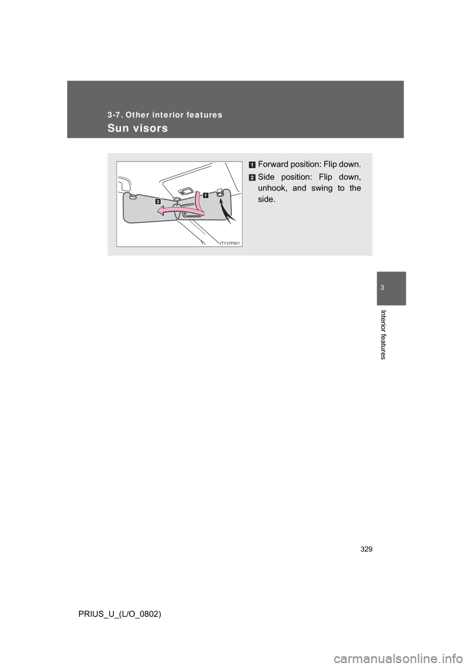 TOYOTA PRIUS 2008 2.G Owners Manual 329
3
Interior features
PRIUS_U_(L/O_0802)
3-7. Other interior features
Sun visors
Forward position: Flip down.
Side  position:  Flip  down,
unhook,  and  swing  to  the
side.
ITY37P001 
