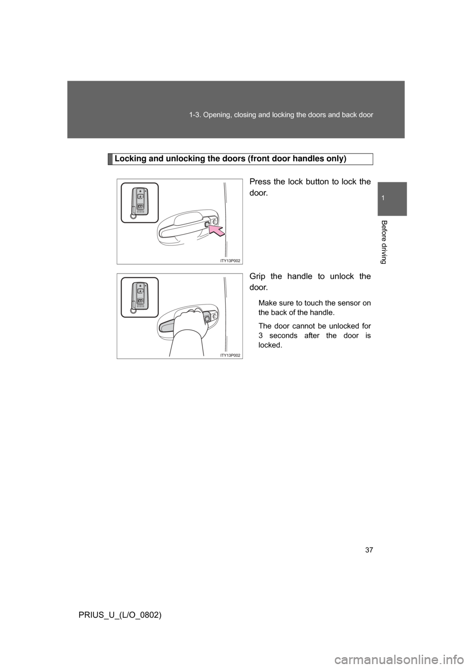 TOYOTA PRIUS 2008 2.G Owners Guide 37
1-3. Opening, closing and locking the doors and back door
1
Before driving
PRIUS_U_(L/O_0802)
Locking and unlocking the doors (front door handles only)
Press the lock button to lock the
door. TOYOTA PRIUS 2008 2.G Owners Guide 37
1-3. Opening, closing and locking the doors and back door
1
Before driving
PRIUS_U_(L/O_0802)
Locking and unlocking the doors (front door handles only)
Press the lock button to lock the
door.