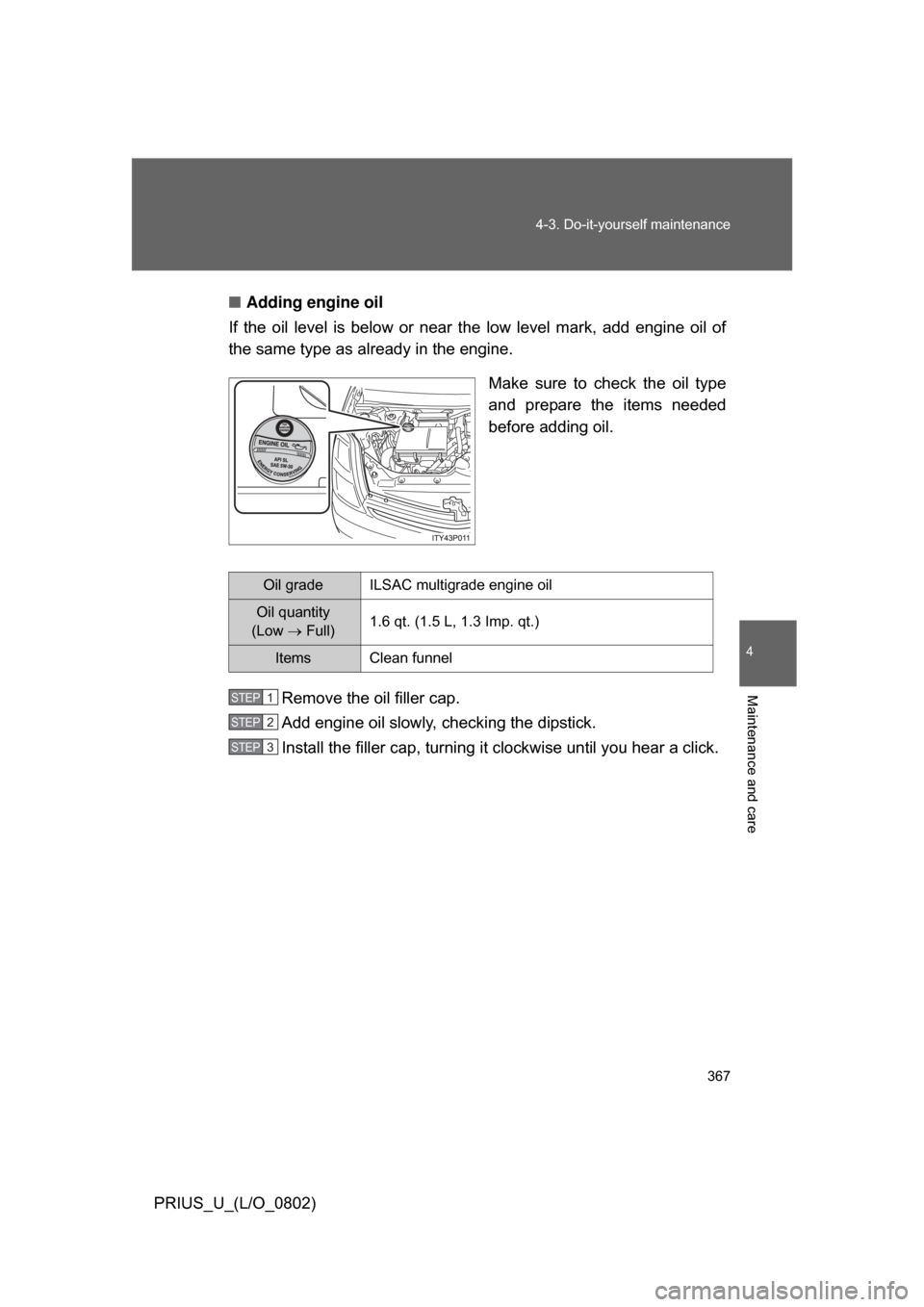 TOYOTA PRIUS 2008 2.G Owners Manual 367
4-3. Do-it-yourself maintenance
4
Maintenance and care
PRIUS_U_(L/O_0802)
■
Adding engine oil
If  the  oil  level  is  below  or  near  the  low  level  mark,  add  engine  oil  of
the same type