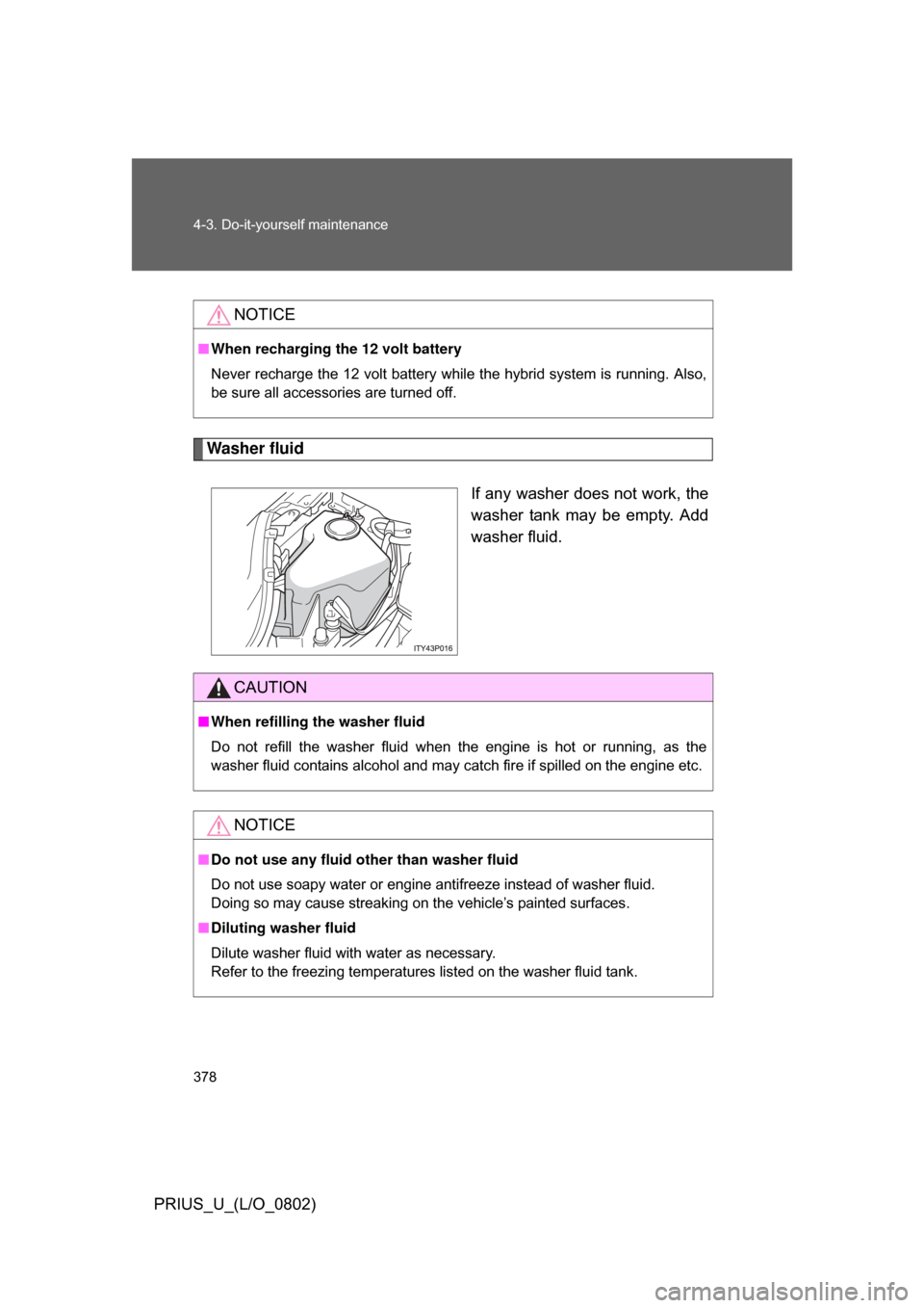 TOYOTA PRIUS 2008 2.G Owners Manual 378 4-3. Do-it-yourself maintenance
PRIUS_U_(L/O_0802)
Washer fluidIf any washer does not work, the
washer  tank  may  be  empty.  Add
washer fluid.
NOTICE
■When recharging th e 12 volt battery
Neve