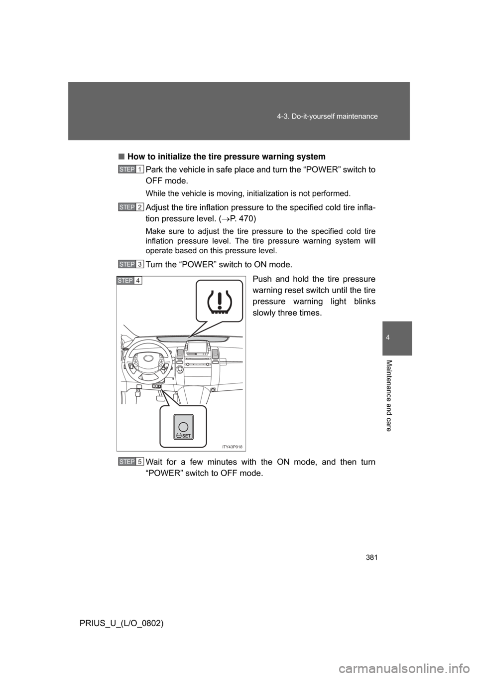 TOYOTA PRIUS 2008 2.G User Guide 381
4-3. Do-it-yourself maintenance
4
Maintenance and care
PRIUS_U_(L/O_0802)
■
How to initialize the tire pressure warning system
Park the vehicle in safe place and turn the “POWER” switch to
O