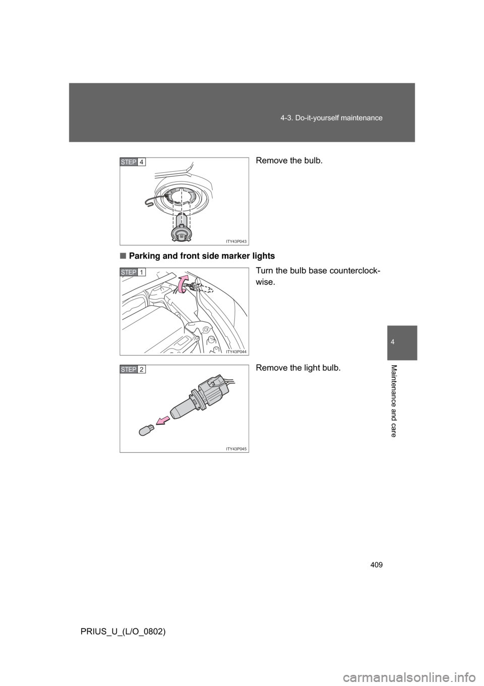 TOYOTA PRIUS 2008 2.G Owners Manual 409
4-3. Do-it-yourself maintenance
4
Maintenance and care
PRIUS_U_(L/O_0802)
Remove the bulb.
■ Parking and front side marker lights
Turn the bulb base counterclock-
wise.
Remove the light bulb.
IT