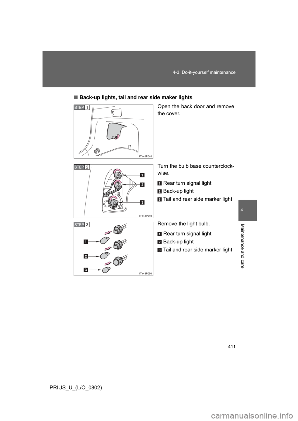 TOYOTA PRIUS 2008 2.G Owners Manual 411
4-3. Do-it-yourself maintenance
4
Maintenance and care
PRIUS_U_(L/O_0802)
■
Back-up lights, tail and  rear side maker lights
Open the back door and remove
the cover.
Turn the bulb base countercl