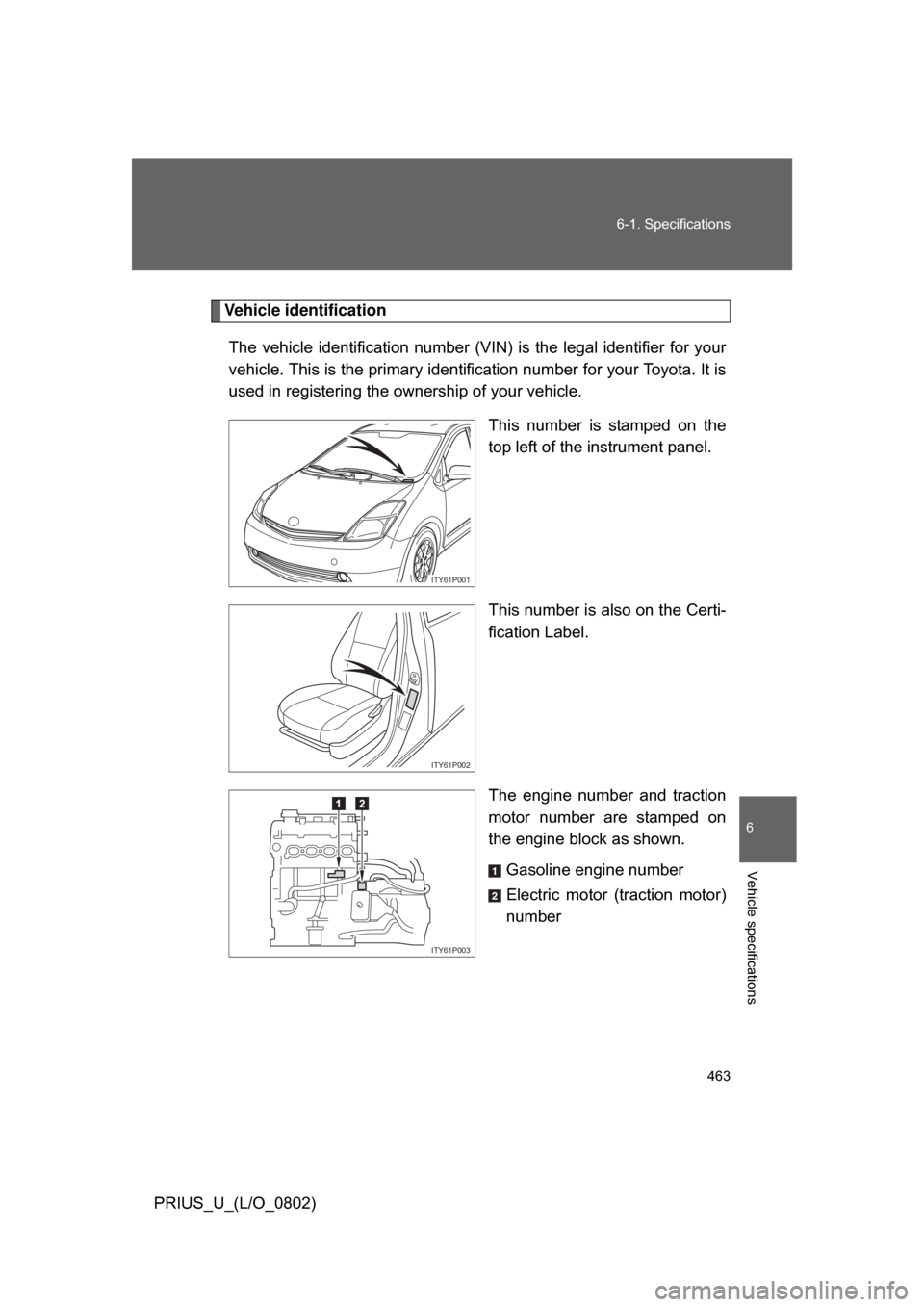 TOYOTA PRIUS 2008 2.G Owners Manual 463
6-1. Specifications
6
Vehicle specifications
PRIUS_U_(L/O_0802)
Vehicle identification
The  vehicle  identificati on  number (VIN)  is  the legal identifier  for your
vehicle. This is the primary 