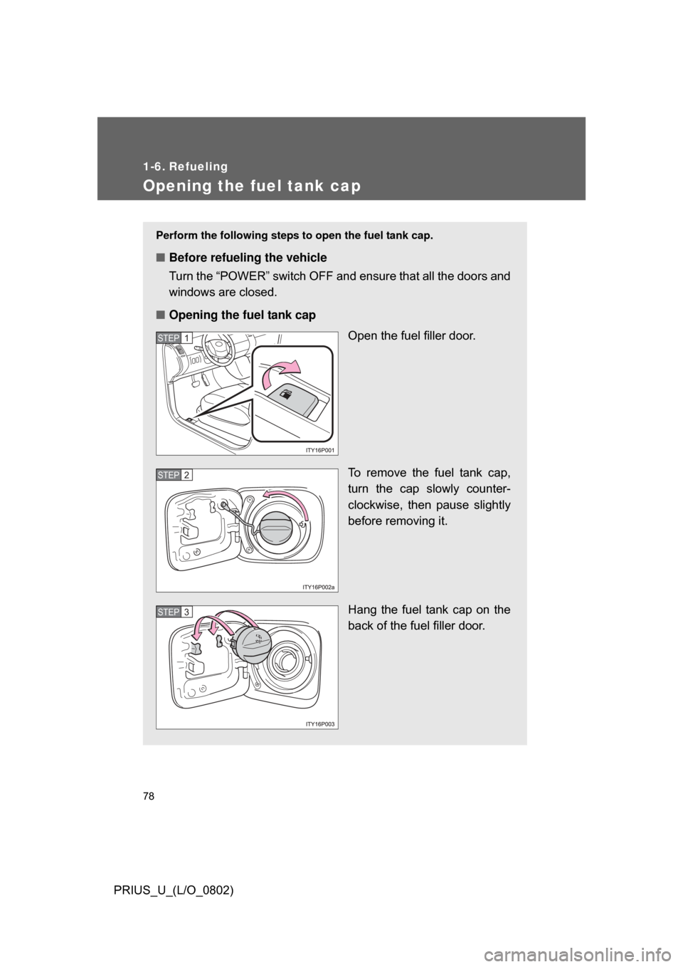 TOYOTA PRIUS 2008 2.G Owners Manual 78
PRIUS_U_(L/O_0802)
1-6. Refueling
Opening the fuel tank cap
Perform the following steps to open the fuel tank cap. 
■Before refueling the vehicle
Turn the “POWER” switch OFF and ensure that a