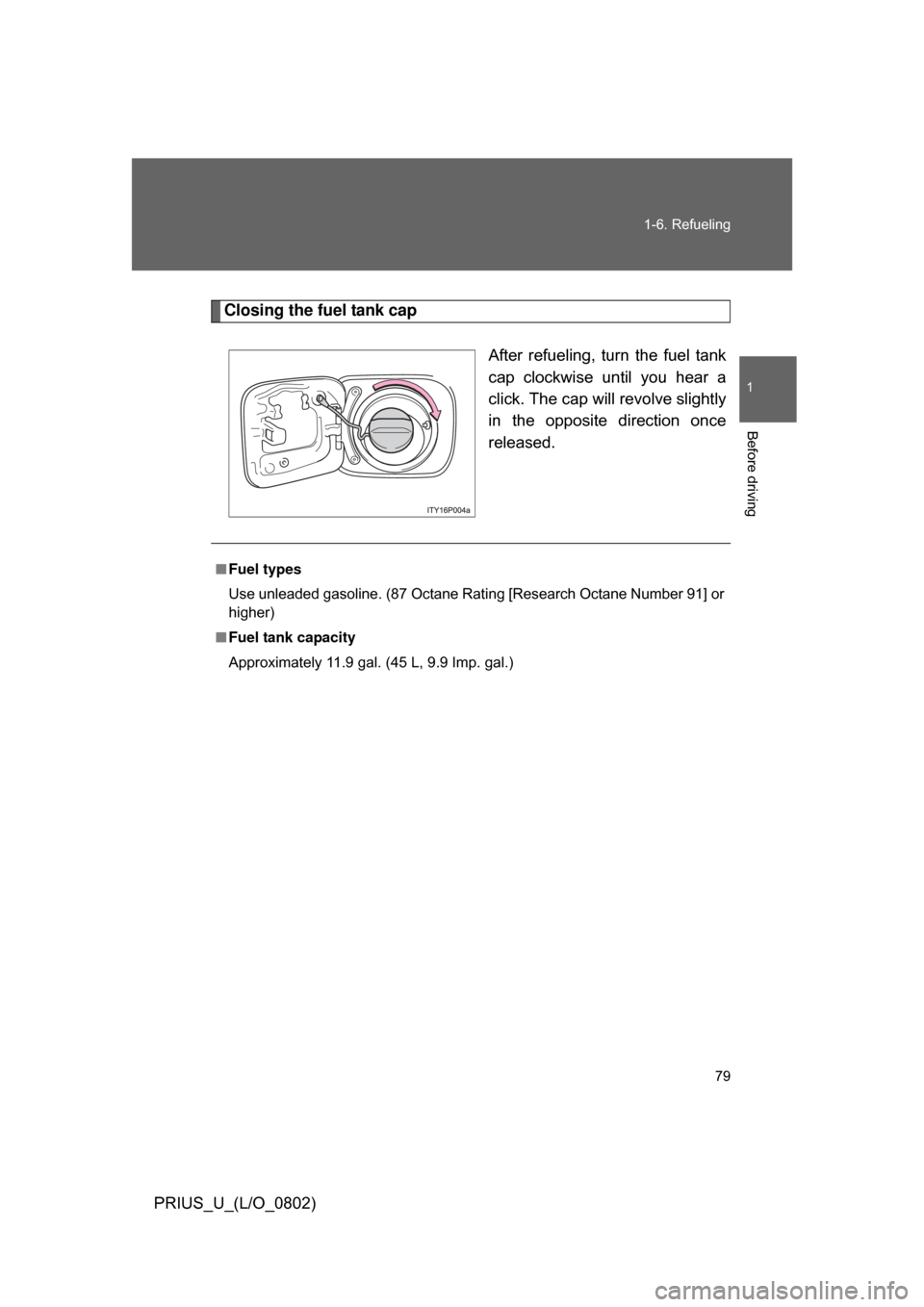 TOYOTA PRIUS 2008 2.G Owners Manual 79
1-6. Refueling
1
Before driving
PRIUS_U_(L/O_0802)
Closing the fuel tank cap
After  refueling,  turn  the  fuel  tank
cap  clockwise  until  you  hear  a
click. The cap will revolve slightly
in  th