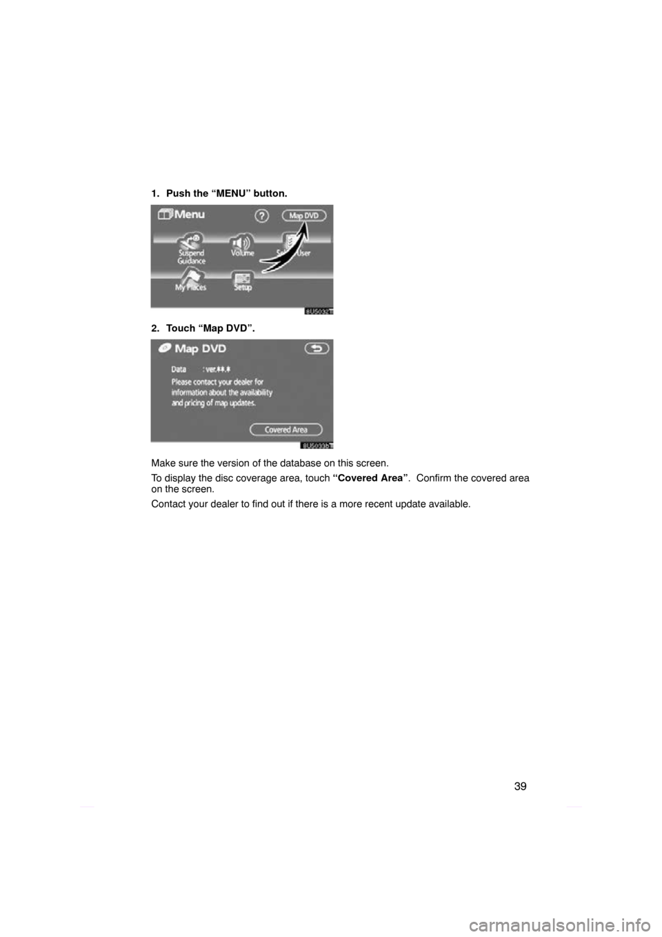 TOYOTA PRIUS 2009 2.G Navigation Manual 39
1. Push the “MENU” button.
2. Touch “Map DVD”.
8U5033bT
Make sure the version of the database on this screen.
To display the disc coverage area, touch “Covered Area”.  Confirm the cover